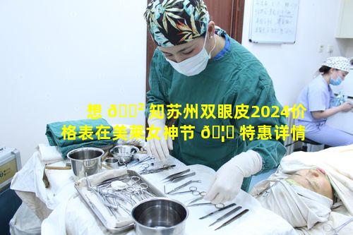 想 🌲 知苏州双眼皮2024价格表在美莱女神节 🦍 特惠详情如何